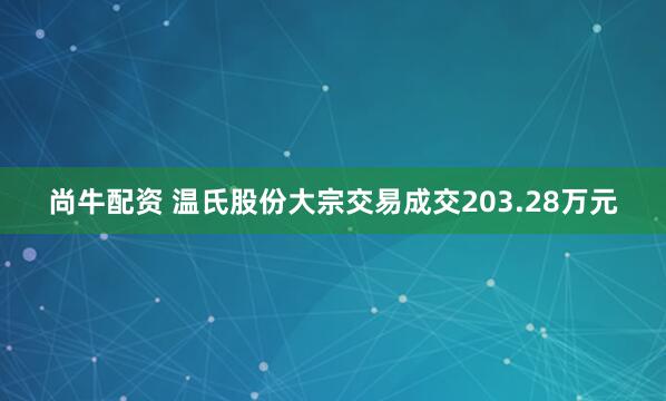 尚牛配资 温氏股份大宗交易成交203.28万元