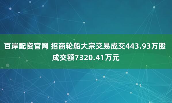 百岸配资官网 招商轮船大宗交易成交443.93万股 成交额7320.41万元