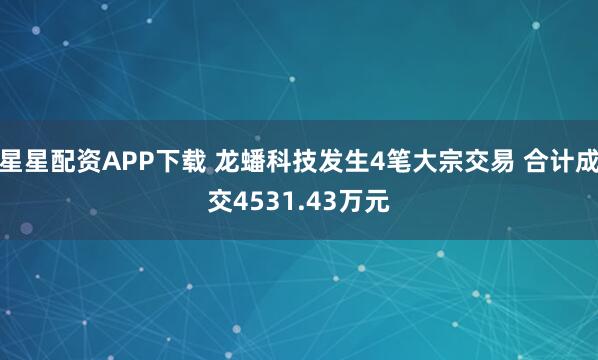 星星配资APP下载 龙蟠科技发生4笔大宗交易 合计成交4531.43万元