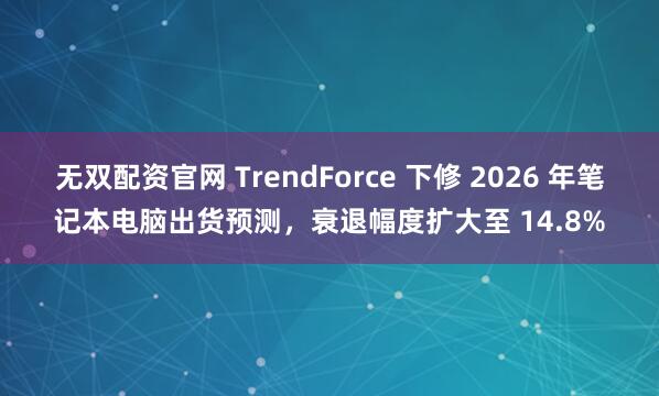 无双配资官网 TrendForce 下修 2026 年笔记本电脑出货预测，衰退幅度扩大至 14.8%