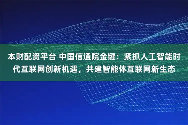本财配资平台 中国信通院金键：紧抓人工智能时代互联网创新机遇，共建智能体互联网新生态