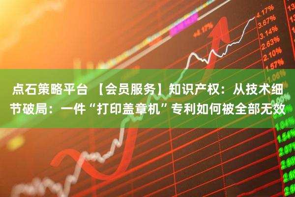 点石策略平台 【会员服务】知识产权：从技术细节破局：一件“打印盖章机”专利如何被全部无效