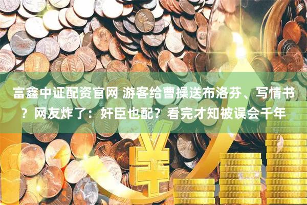 富鑫中证配资官网 游客给曹操送布洛芬、写情书？网友炸了：奸臣也配？看完才知被误会千年