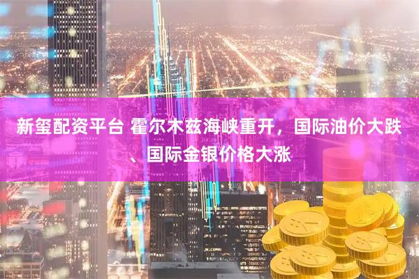 新玺配资平台 霍尔木兹海峡重开，国际油价大跌、国际金银价格大涨