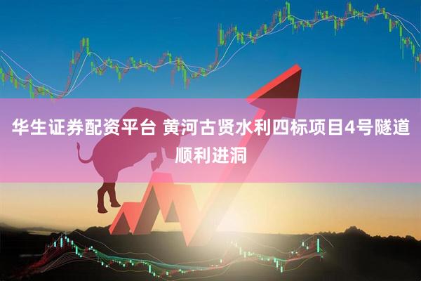华生证券配资平台 黄河古贤水利四标项目4号隧道顺利进洞