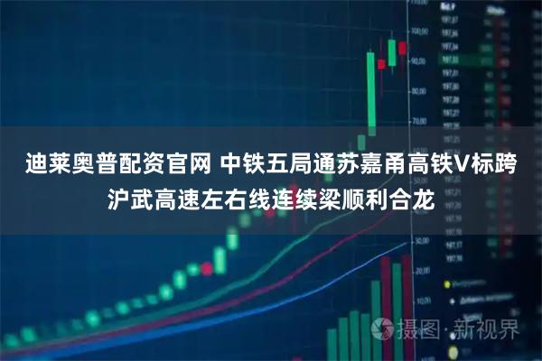 迪莱奥普配资官网 中铁五局通苏嘉甬高铁V标跨沪武高速左右线连续梁顺利合龙