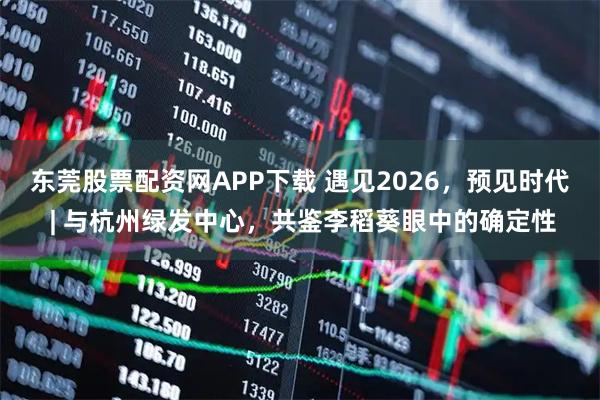 东莞股票配资网APP下载 遇见2026，预见时代 | 与杭州绿发中心，共鉴李稻葵眼中的确定性