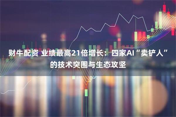 财牛配资 业绩最高21倍增长：四家AI“卖铲人”的技术突围与生态攻坚